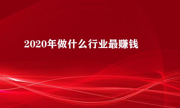 2020年做什么行业最赚钱