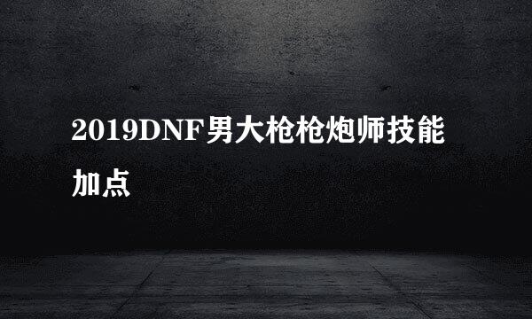 2019DNF男大枪枪炮师技能加点
