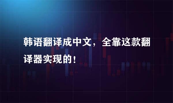 韩语翻译成中文，全靠这款翻译器实现的！