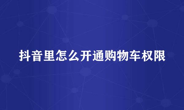 抖音里怎么开通购物车权限