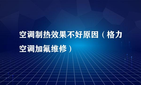 空调制热效果不好原因（格力空调加氟维修）