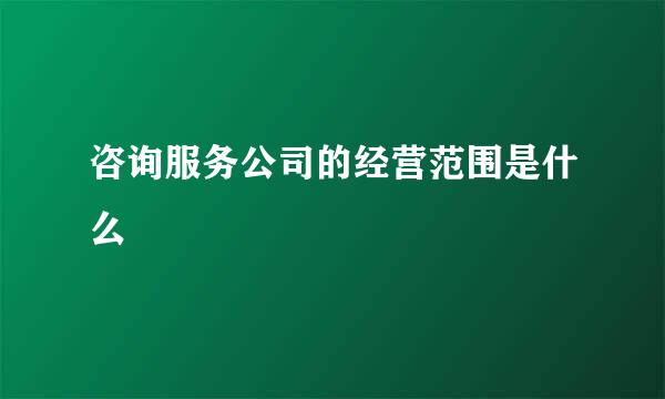 咨询服务公司的经营范围是什么
