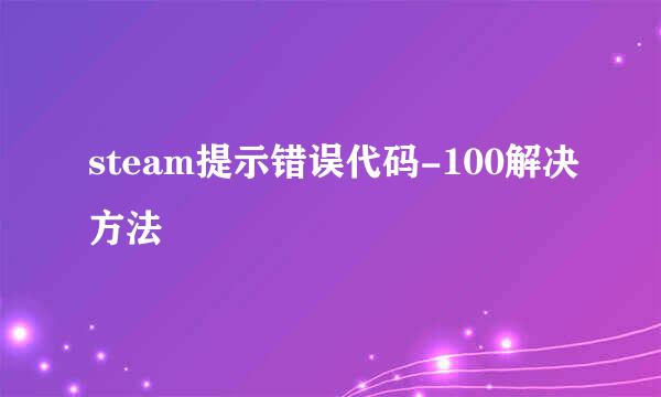 steam提示错误代码-100解决方法