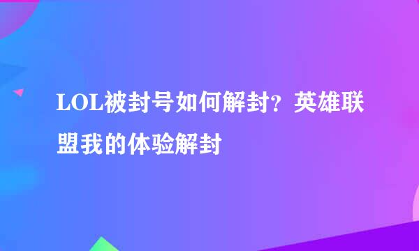 LOL被封号如何解封？英雄联盟我的体验解封