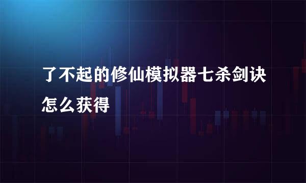 了不起的修仙模拟器七杀剑诀怎么获得