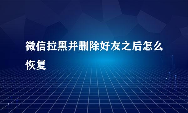 微信拉黑并删除好友之后怎么恢复