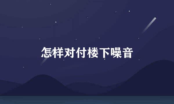 怎样对付楼下噪音
