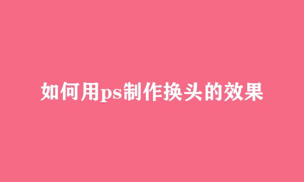 如何用ps制作换头的效果