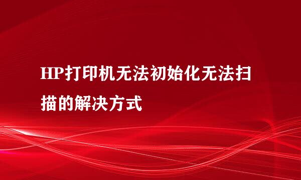 HP打印机无法初始化无法扫描的解决方式