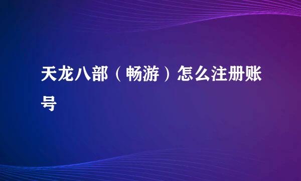 天龙八部（畅游）怎么注册账号