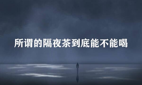 所谓的隔夜茶到底能不能喝