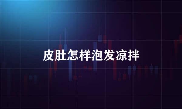 皮肚怎样泡发凉拌