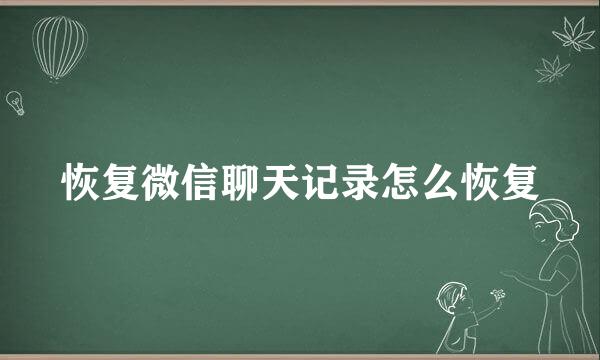恢复微信聊天记录怎么恢复