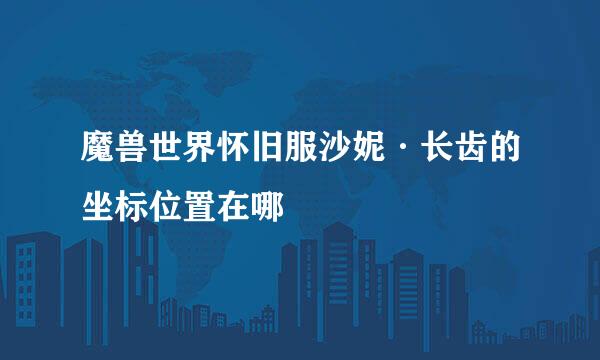 魔兽世界怀旧服沙妮·长齿的坐标位置在哪