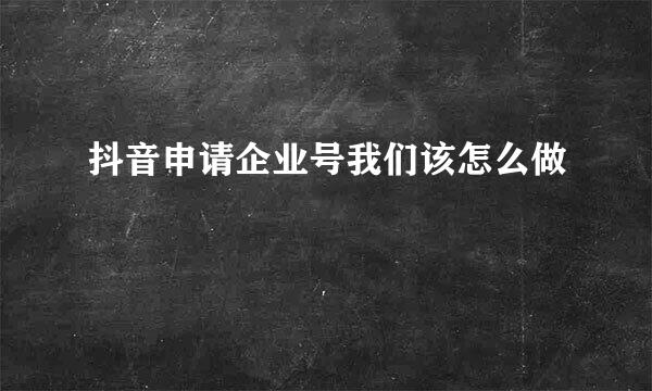 抖音申请企业号我们该怎么做