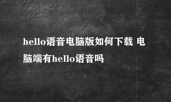 hello语音电脑版如何下载 电脑端有hello语音吗