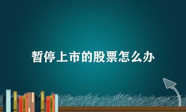 暂停上市的股票怎么办