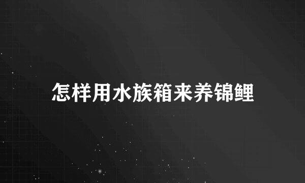怎样用水族箱来养锦鲤