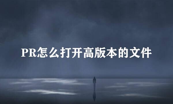 PR怎么打开高版本的文件