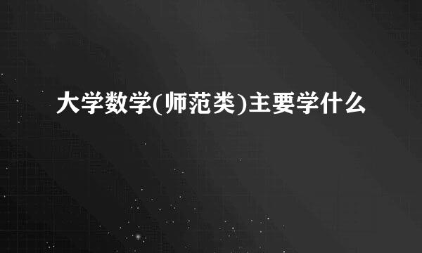 大学数学(师范类)主要学什么
