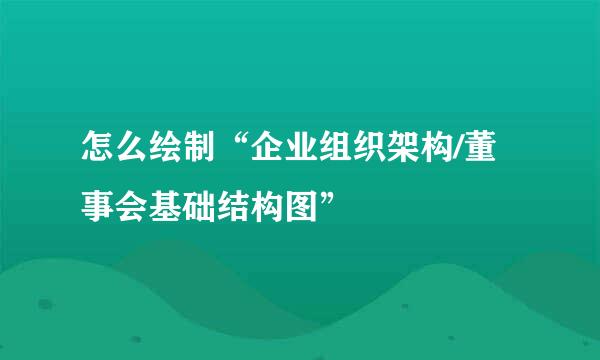 怎么绘制“企业组织架构/董事会基础结构图”