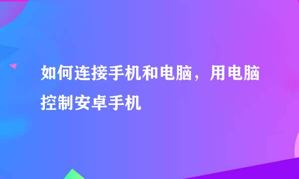 如何连接手机和电脑，用电脑控制安卓手机