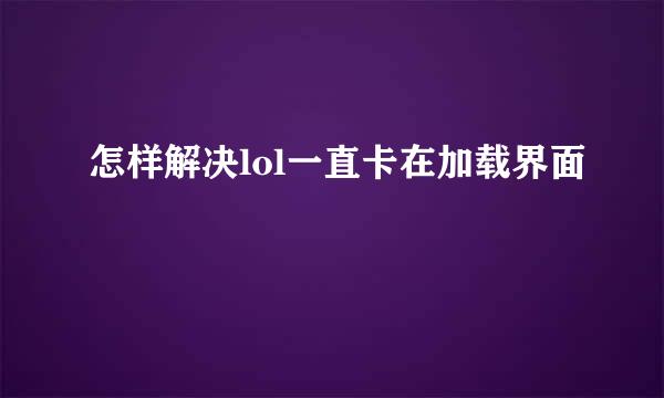 怎样解决lol一直卡在加载界面