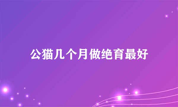 公猫几个月做绝育最好