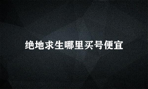 绝地求生哪里买号便宜