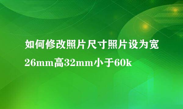 如何修改照片尺寸照片设为宽26mm高32mm小于60k