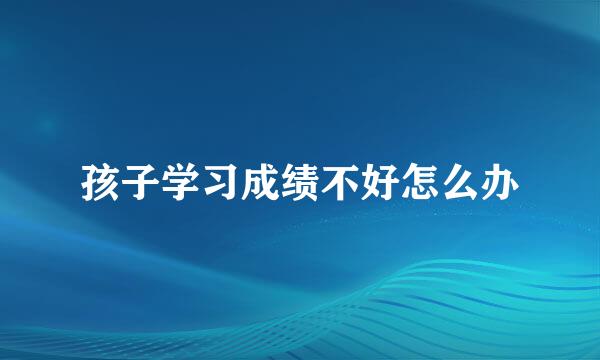 孩子学习成绩不好怎么办