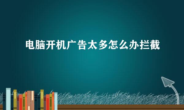 电脑开机广告太多怎么办拦截