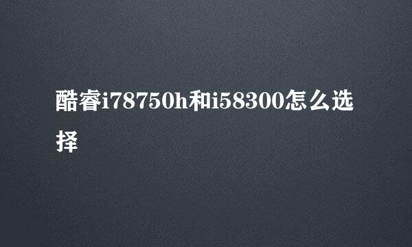 酷睿i78750h和i58300怎么选择