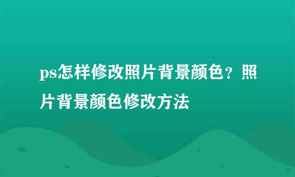 ps怎样修改照片背景颜色？照片背景颜色修改方法