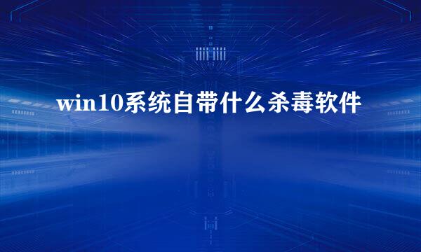win10系统自带什么杀毒软件
