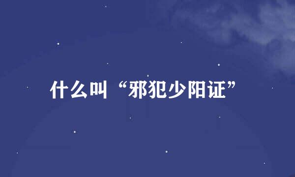 什么叫“邪犯少阳证”