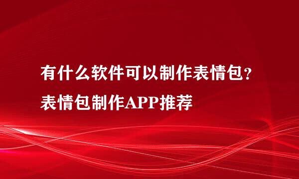 有什么软件可以制作表情包？表情包制作APP推荐