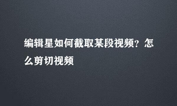 编辑星如何截取某段视频？怎么剪切视频