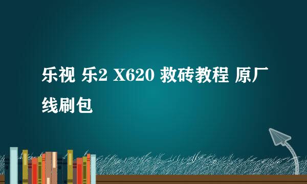 乐视 乐2 X620 救砖教程 原厂线刷包