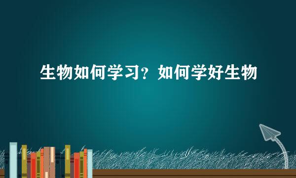 生物如何学习？如何学好生物