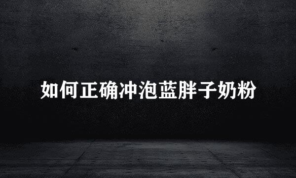 如何正确冲泡蓝胖子奶粉