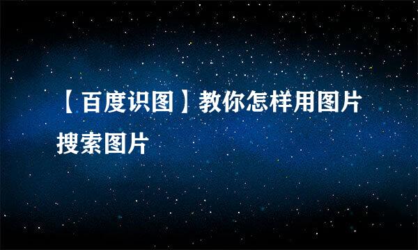 【百度识图】教你怎样用图片搜索图片