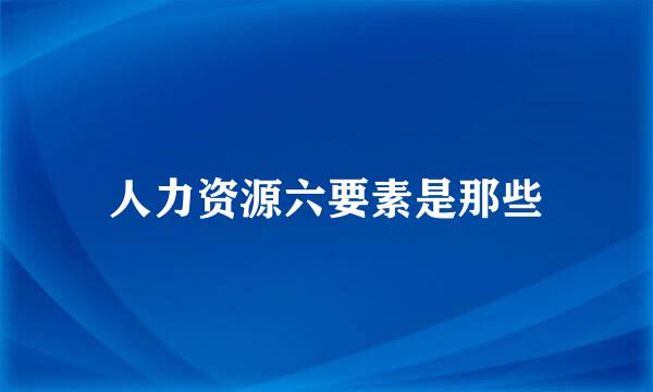 人力资源六要素是那些