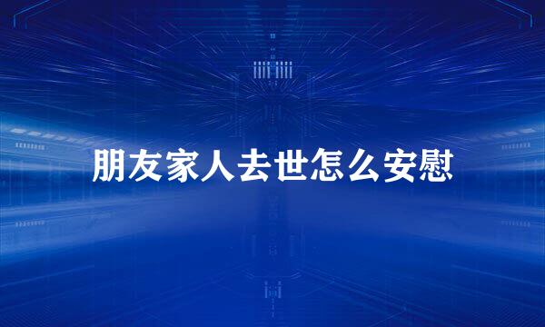 朋友家人去世怎么安慰