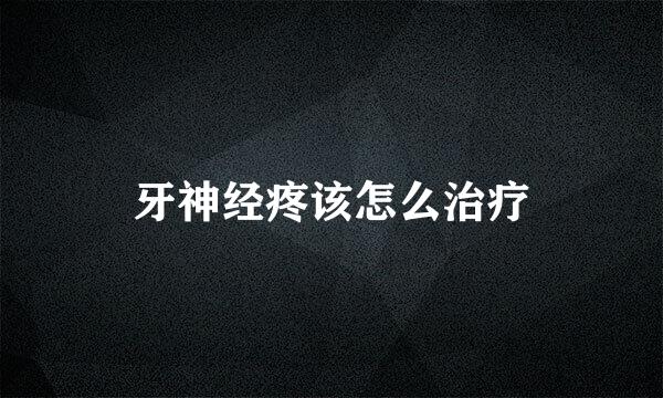 牙神经疼该怎么治疗