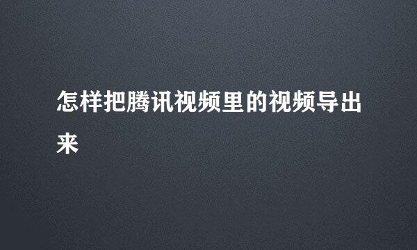 怎样把腾讯视频里的视频导出来