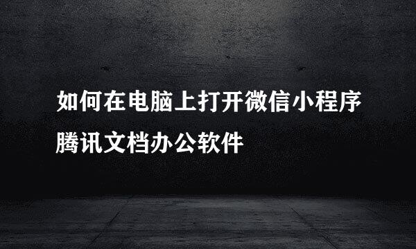 如何在电脑上打开微信小程序腾讯文档办公软件