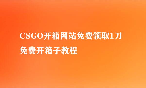 CSGO开箱网站免费领取1刀免费开箱子教程