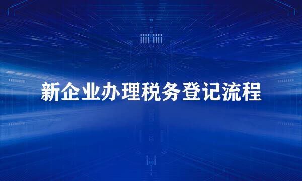 新企业办理税务登记流程