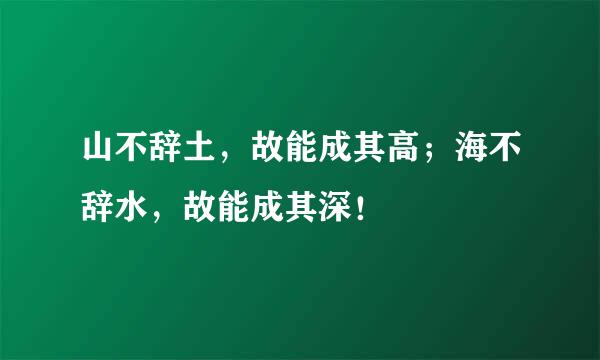 山不辞土，故能成其高；海不辞水，故能成其深！